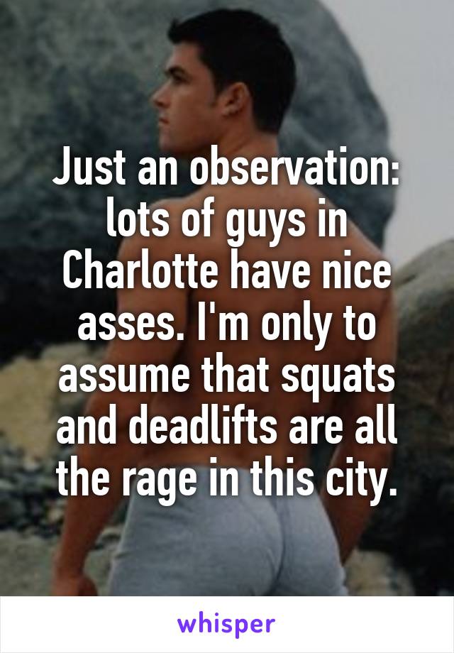 Just an observation: lots of guys in Charlotte have nice asses. I'm only to assume that squats and deadlifts are all the rage in this city.