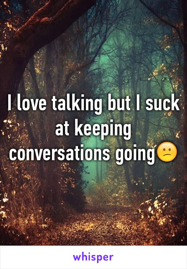 I love talking but I suck at keeping conversations going😕