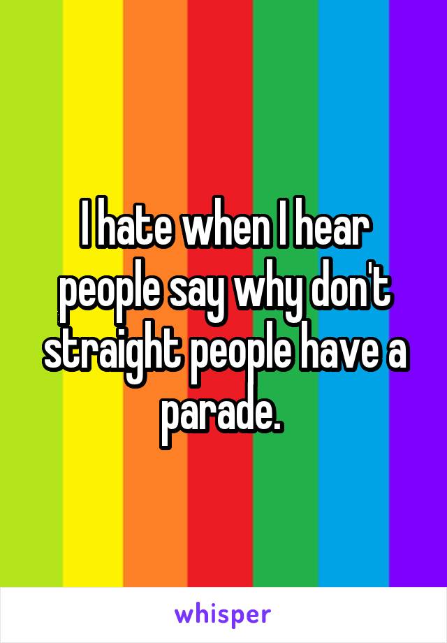I hate when I hear people say why don't straight people have a parade. 