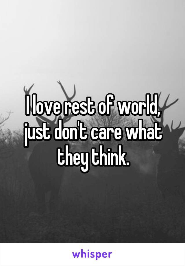 I love rest of world, just don't care what they think.