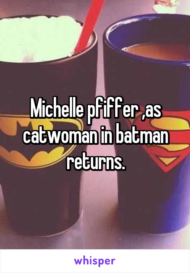 Michelle pfiffer ,as catwoman in batman returns.