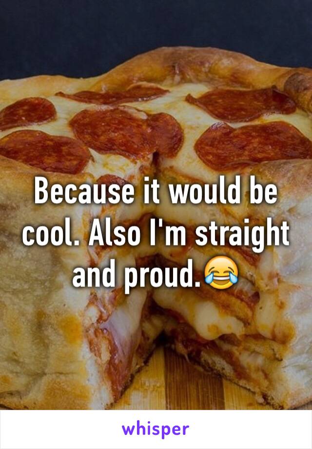 Because it would be cool. Also I'm straight and proud.😂