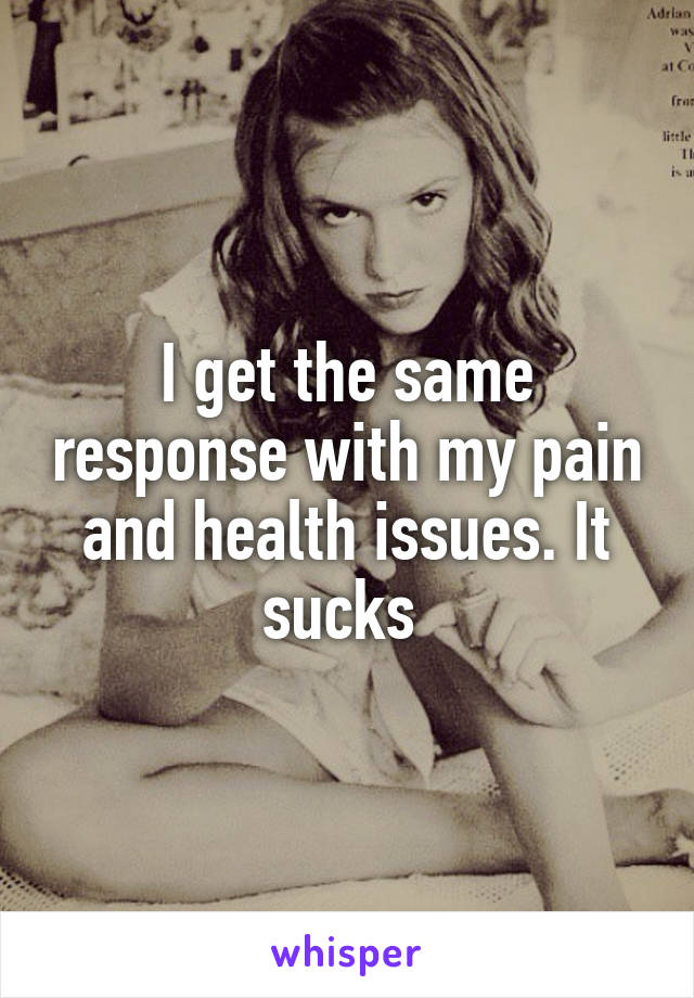 I get the same response with my pain and health issues. It sucks 