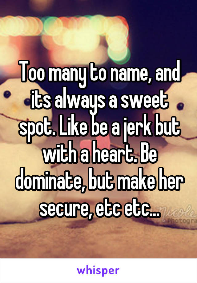 Too many to name, and its always a sweet spot. Like be a jerk but with a heart. Be dominate, but make her secure, etc etc...