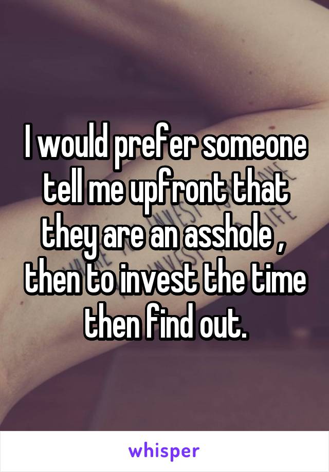 I would prefer someone tell me upfront that they are an asshole ,  then to invest the time then find out.