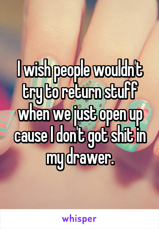 I wish people wouldn't try to return stuff when we just open up cause I don't got shit in my drawer.