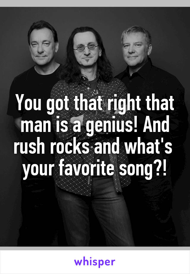 You got that right that man is a genius! And rush rocks and what's  your favorite song?!