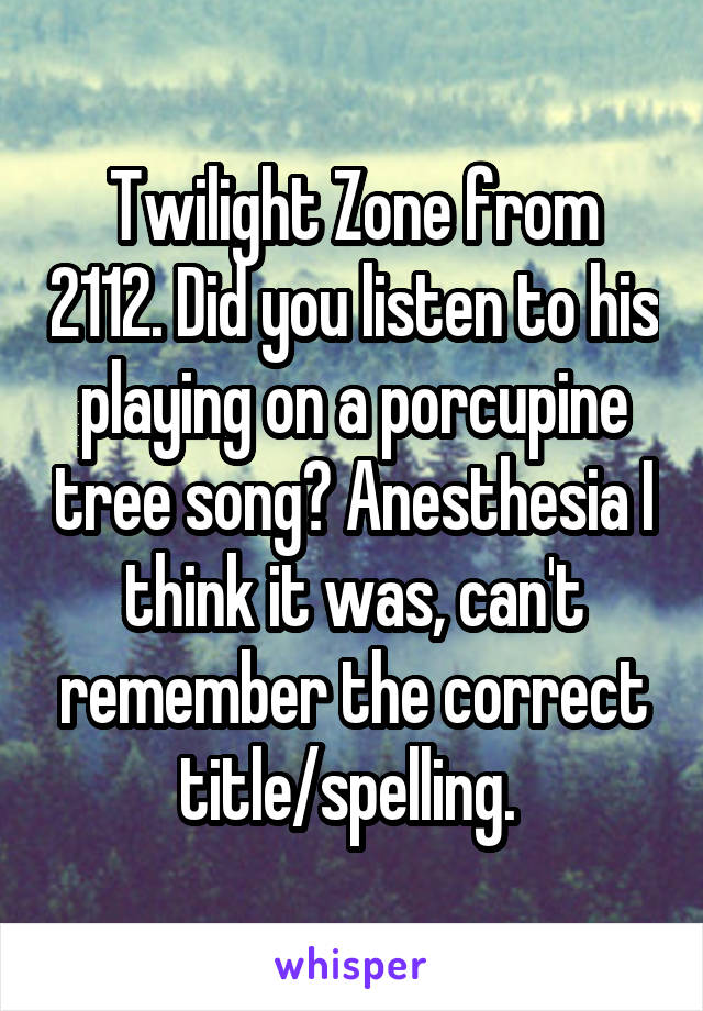 Twilight Zone from 2112. Did you listen to his playing on a porcupine tree song? Anesthesia I think it was, can't remember the correct title/spelling. 