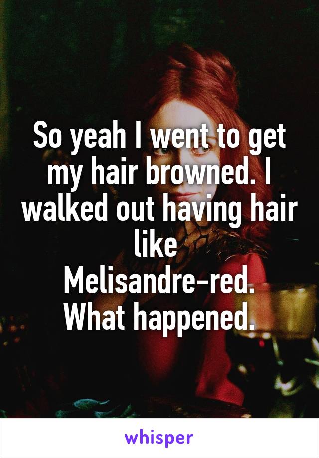 So yeah I went to get my hair browned. I walked out having hair like 
Melisandre-red.
What happened.