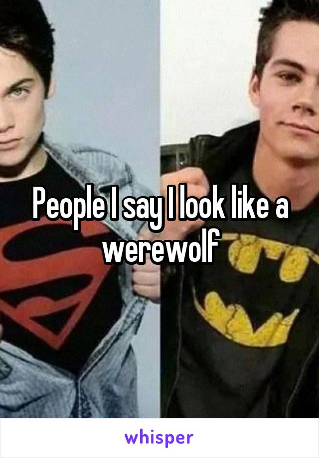 People I say I look like a werewolf
