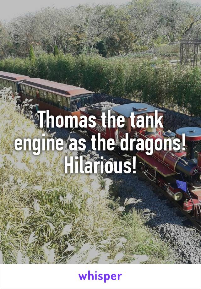 Thomas the tank engine as the dragons! Hilarious!