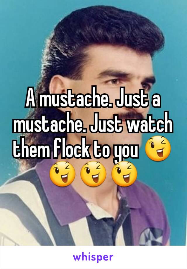 A mustache. Just a mustache. Just watch them flock to you 😉😉😉😉