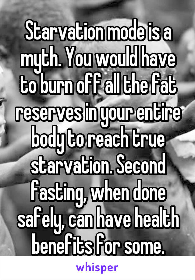Starvation mode is a myth. You would have to burn off all the fat reserves in your entire body to reach true starvation. Second fasting, when done safely, can have health benefits for some.
