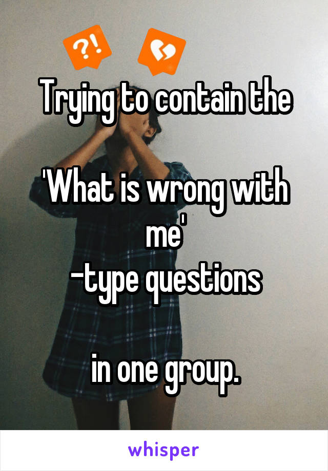 Trying to contain the

'What is wrong with me'
-type questions

in one group.