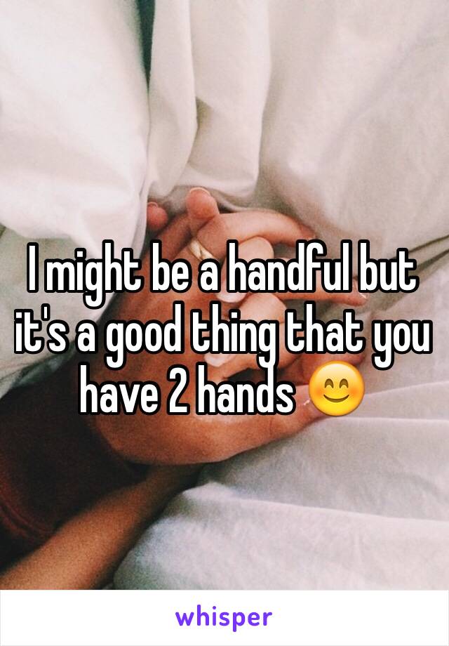 I might be a handful but it's a good thing that you have 2 hands 😊