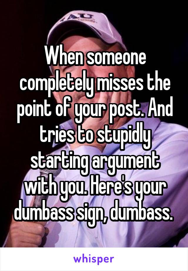 When someone completely misses the point of your post. And tries to stupidly starting argument with you. Here's your dumbass sign, dumbass. 