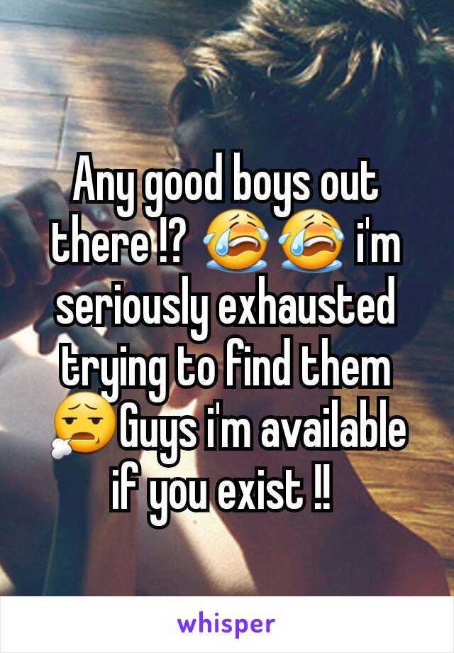 Any good boys out there !? 😭😭 i'm seriously exhausted trying to find them 😧Guys i'm available if you exist !! 