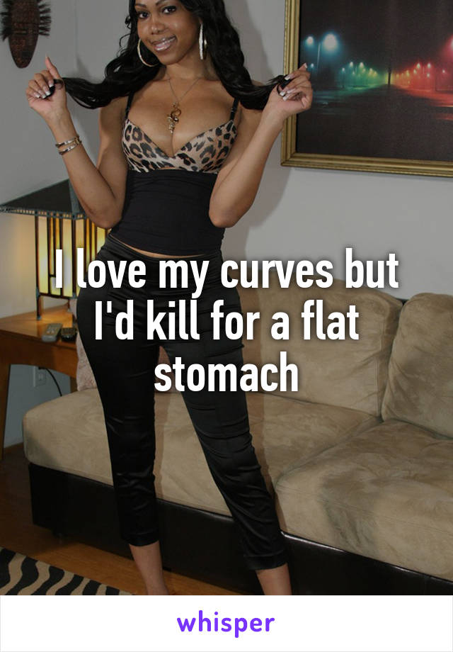 I love my curves but I'd kill for a flat stomach