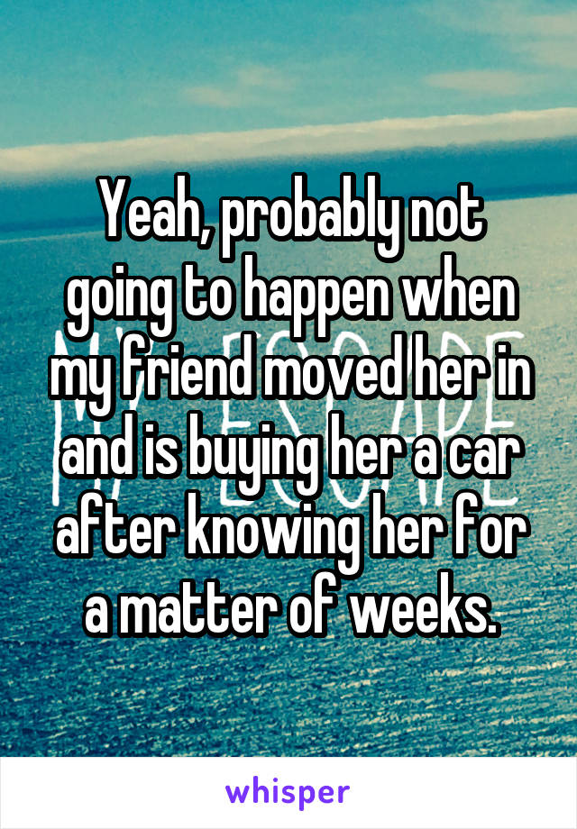 Yeah, probably not going to happen when my friend moved her in and is buying her a car after knowing her for a matter of weeks.