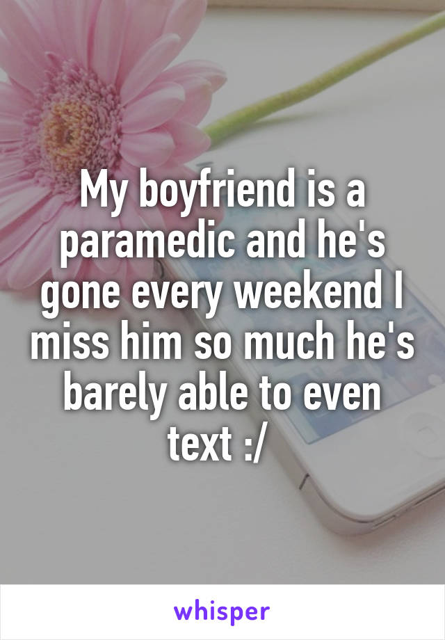 My boyfriend is a paramedic and he's gone every weekend I miss him so much he's barely able to even text :/ 