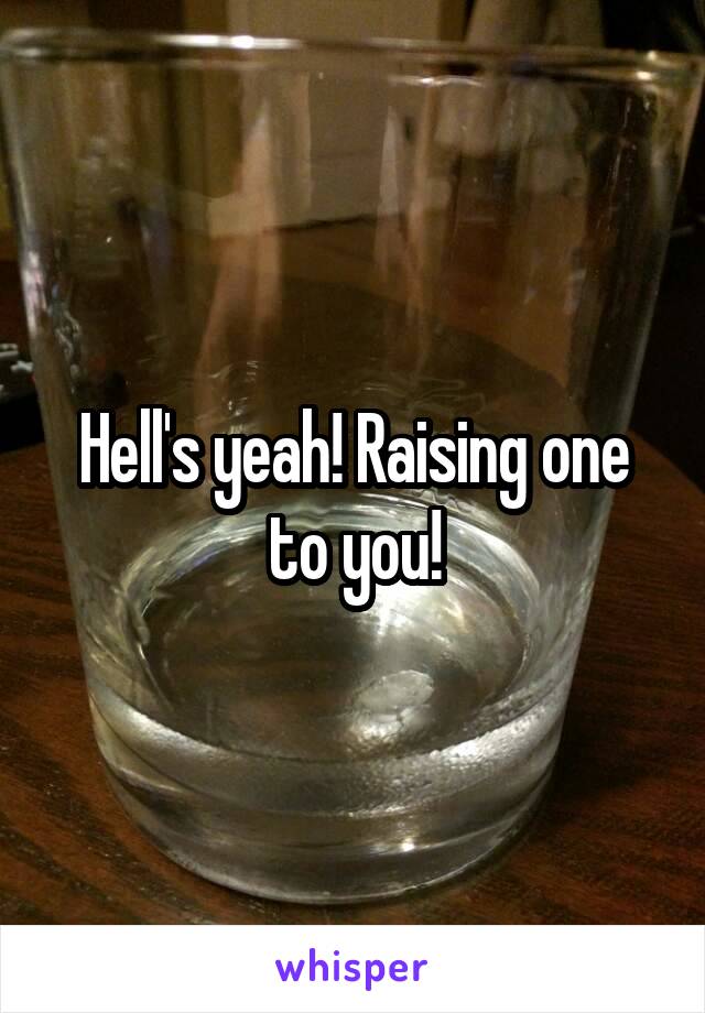 Hell's yeah! Raising one to you!