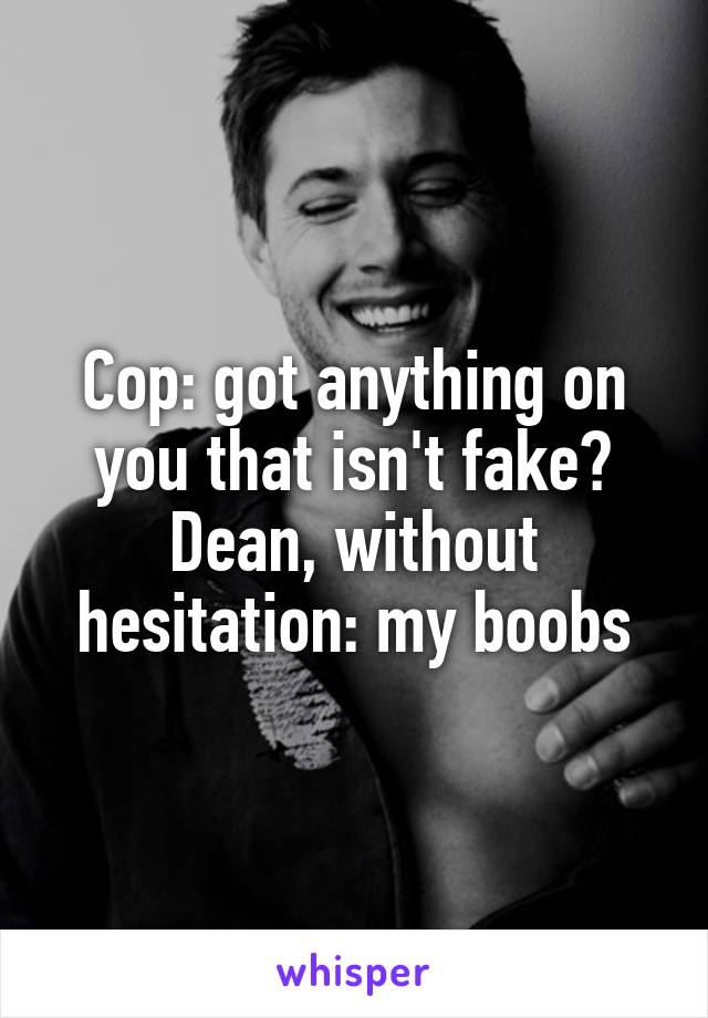 Cop: got anything on you that isn't fake?
Dean, without hesitation: my boobs
