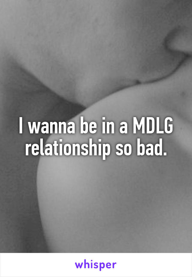I wanna be in a MDLG relationship so bad.