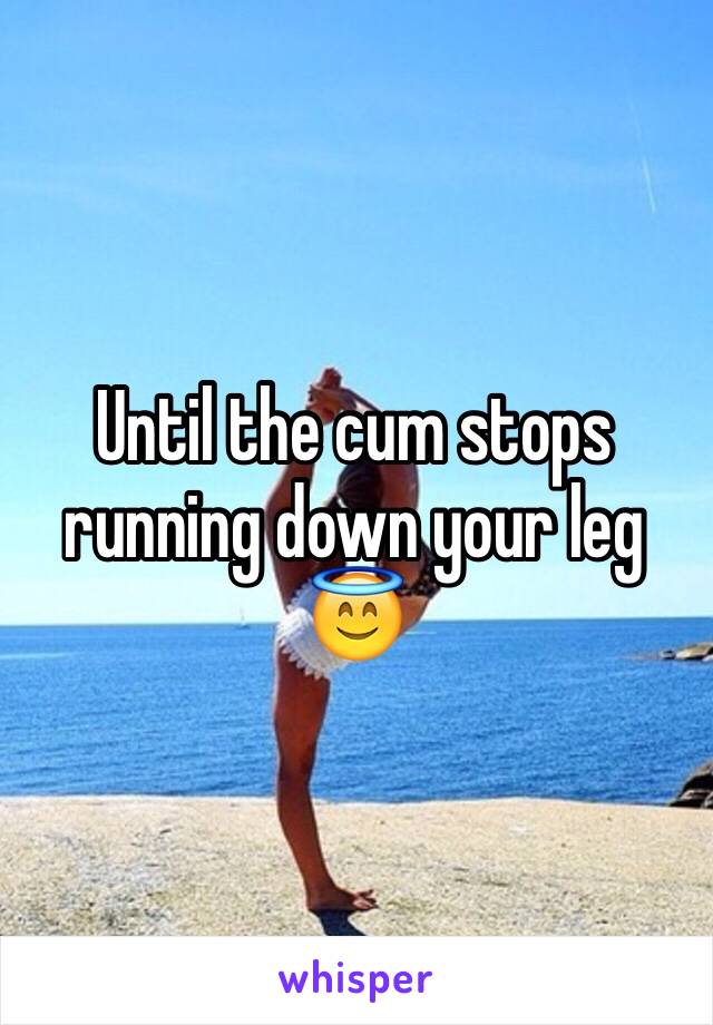 Until the cum stops running down your leg 😇