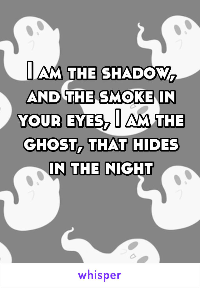I am the shadow, and the smoke in your eyes, I am the ghost, that hides in the night


