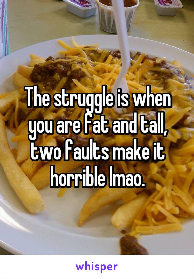 The struggle is when you are fat and tall, two faults make it horrible lmao.