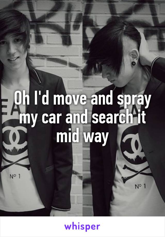 Oh I'd move and spray my car and search it mid way