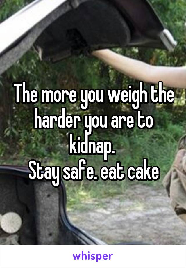 The more you weigh the harder you are to kidnap. 
Stay safe. eat cake