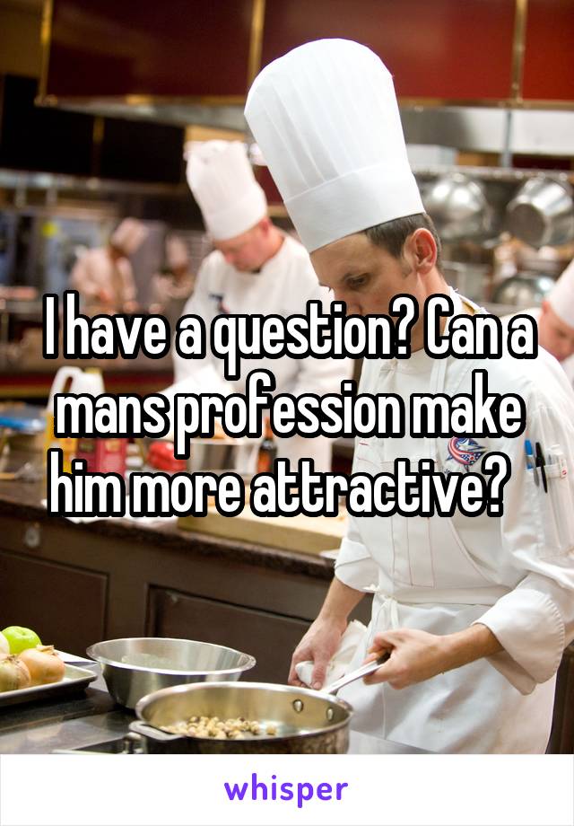 I have a question? Can a mans profession make him more attractive?  