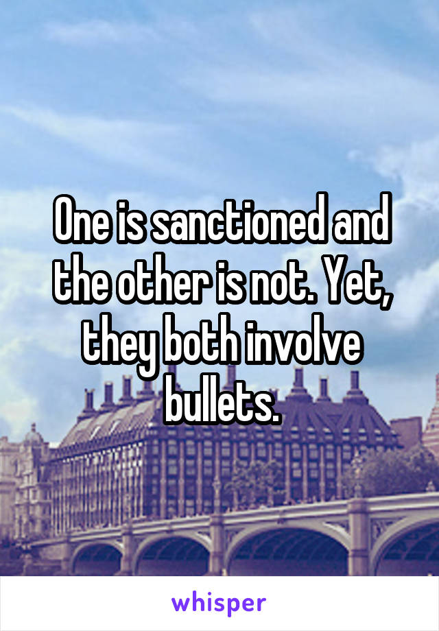One is sanctioned and the other is not. Yet, they both involve bullets.