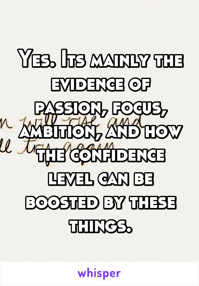 Yes. Its mainly the evidence of passion, focus, ambition, and how the confidence level can be boosted by these things.