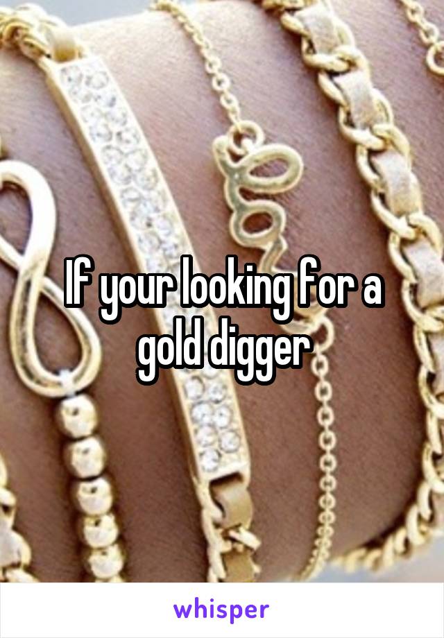 If your looking for a gold digger