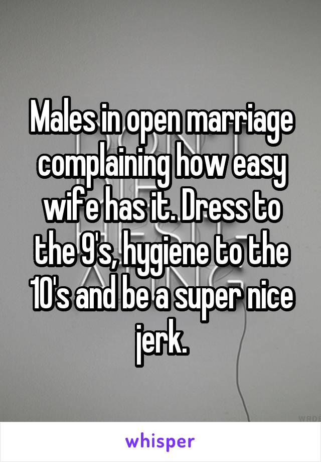 Males in open marriage complaining how easy wife has it. Dress to the 9's, hygiene to the 10's and be a super nice jerk.