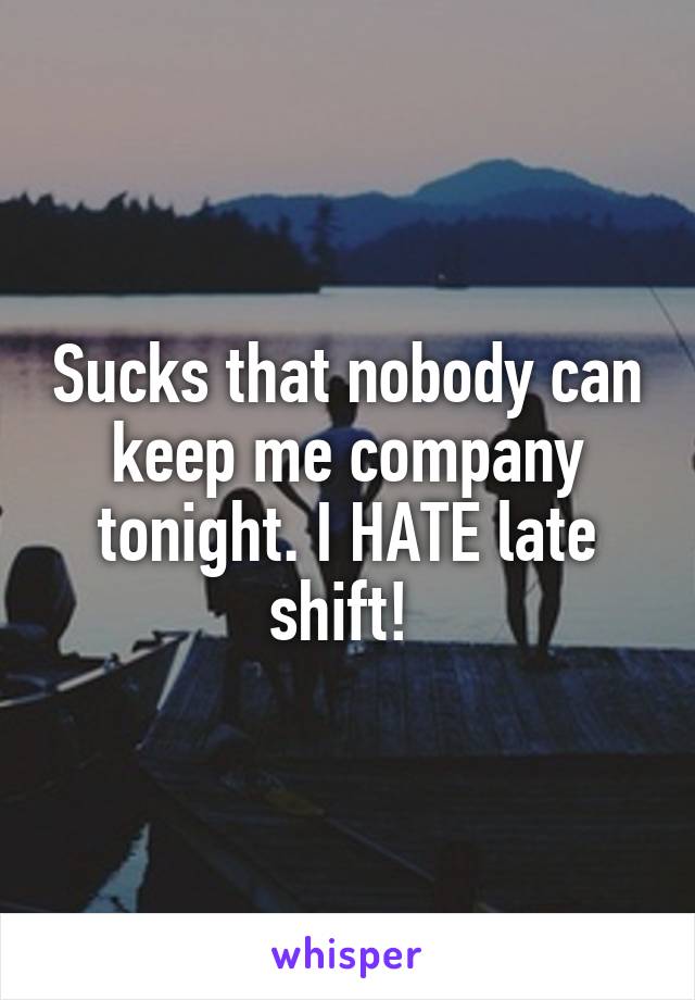 Sucks that nobody can keep me company tonight. I HATE late shift! 