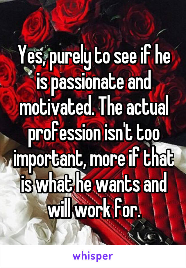 Yes, purely to see if he is passionate and motivated. The actual profession isn't too important, more if that is what he wants and will work for.