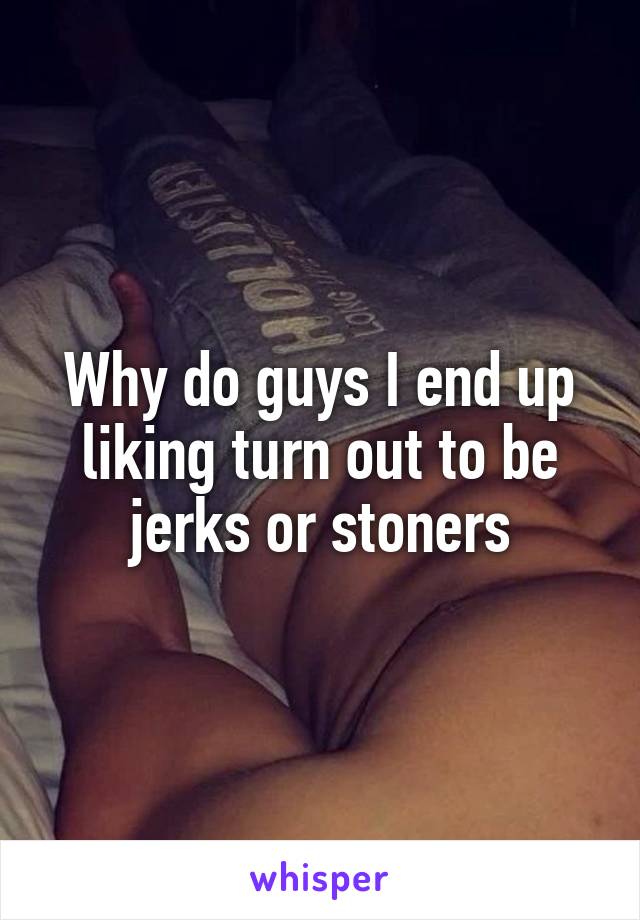 Why do guys I end up liking turn out to be jerks or stoners