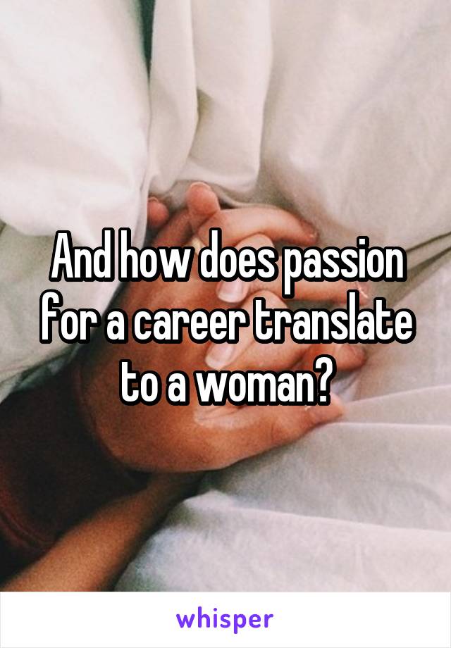 And how does passion for a career translate to a woman?
