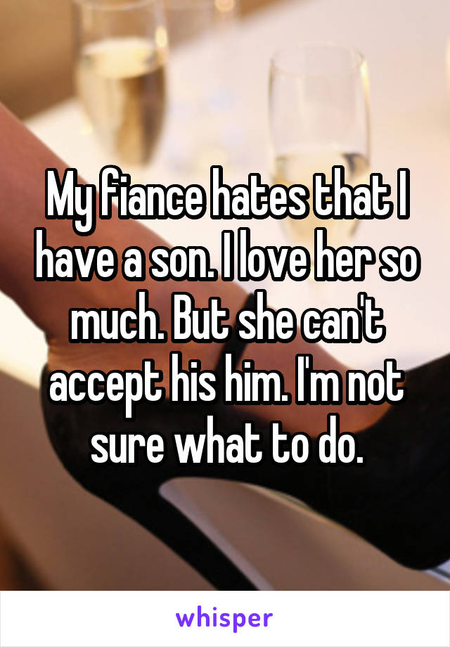 My fiance hates that I have a son. I love her so much. But she can't accept his him. I'm not sure what to do.