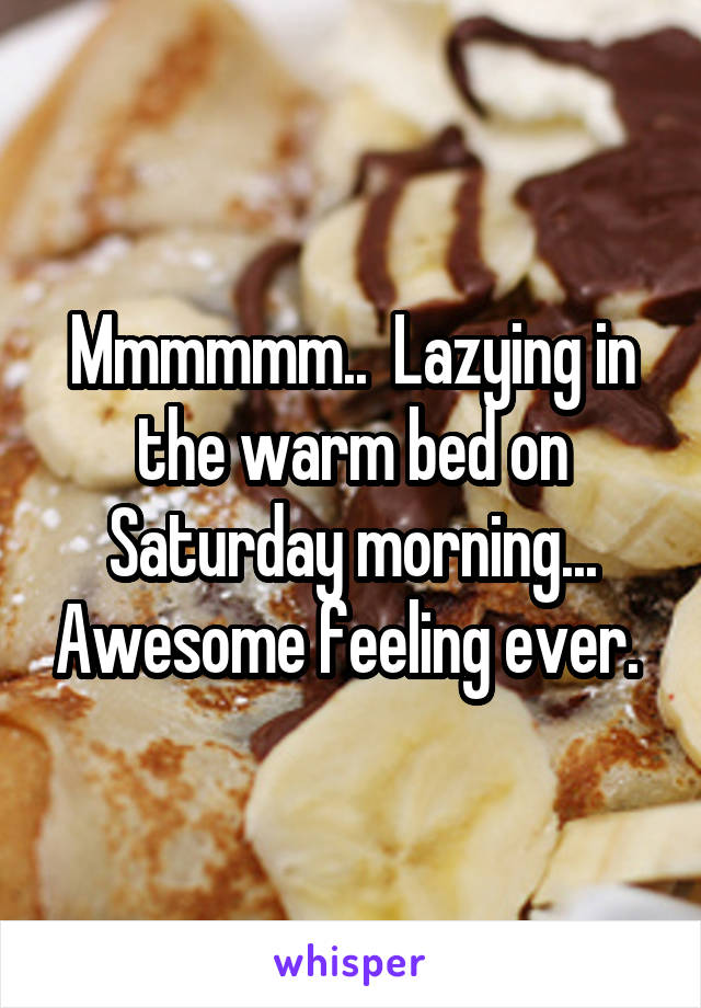 Mmmmmm..  Lazying in the warm bed on Saturday morning... Awesome feeling ever. 