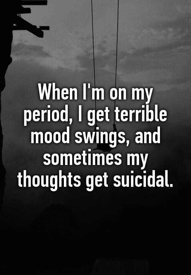 when-i-m-on-my-period-i-get-terrible-mood-swings-and-sometimes-my