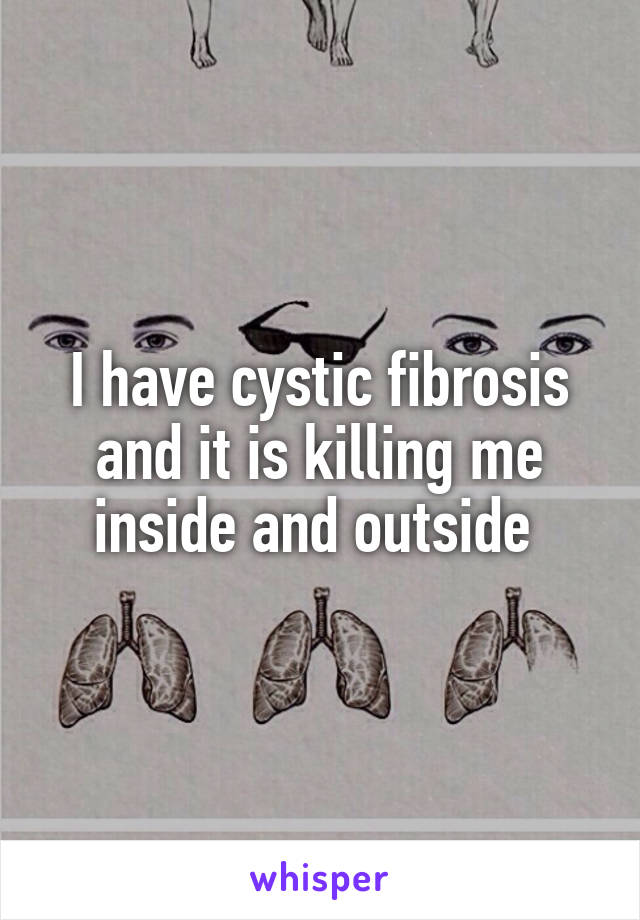 I have cystic fibrosis and it is killing me inside and outside 