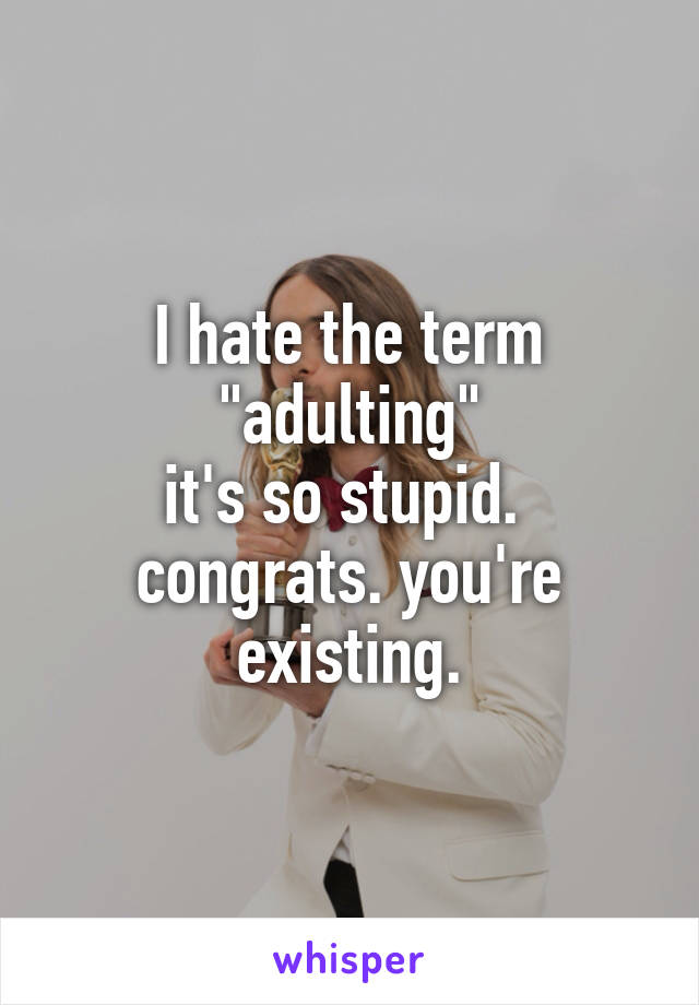 I hate the term "adulting"
it's so stupid. 
congrats. you're existing.