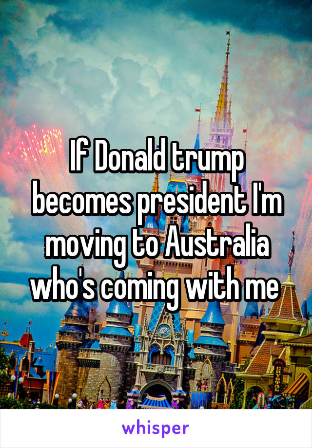 If Donald trump becomes president I'm moving to Australia who's coming with me 
