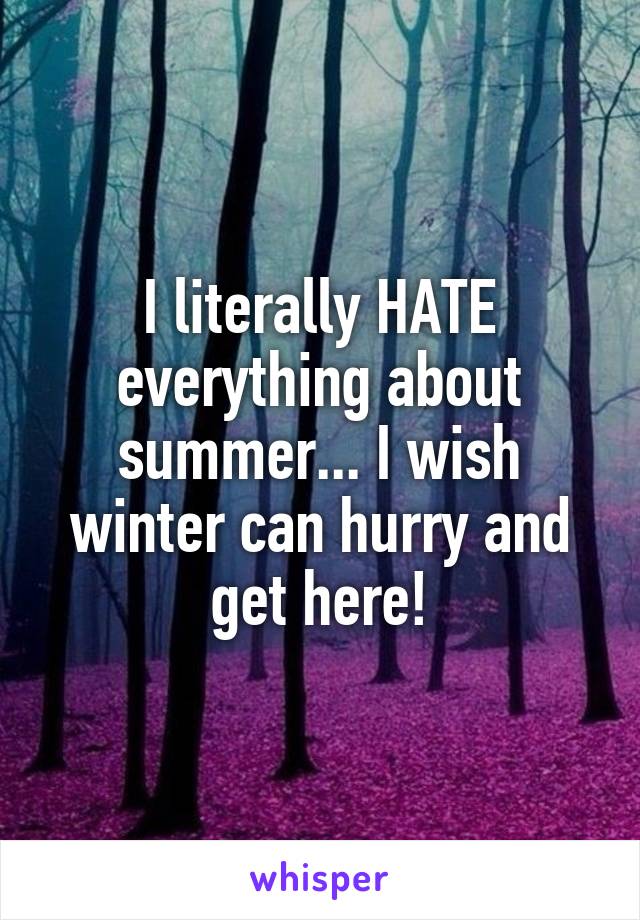 I literally HATE everything about summer... I wish winter can hurry and get here!