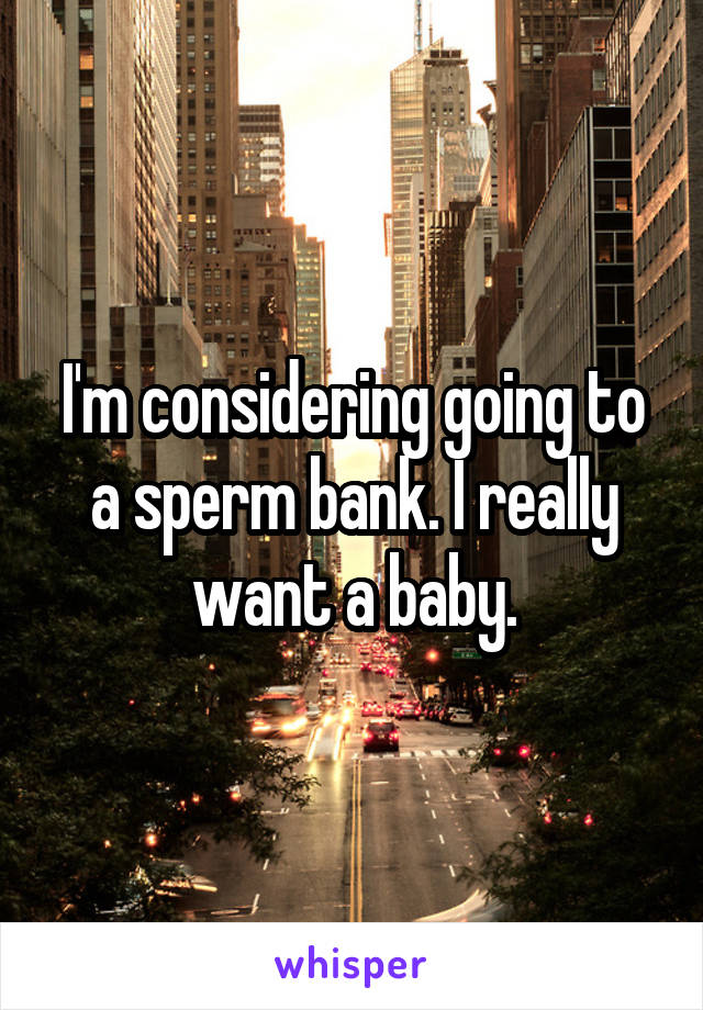 I'm considering going to a sperm bank. I really want a baby.