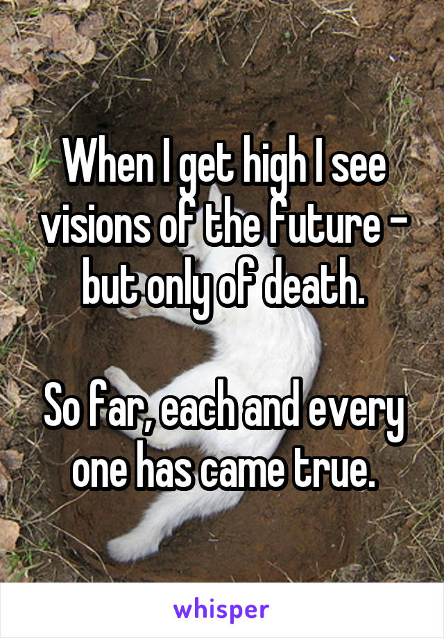 When I get high I see visions of the future - but only of death.

So far, each and every one has came true.